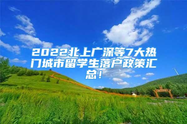 2022北上廣深等7大熱門城市留學(xué)生落戶政策匯總！