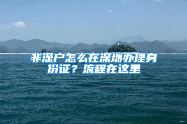 非深戶怎么在深圳辦理身份證？流程在這里