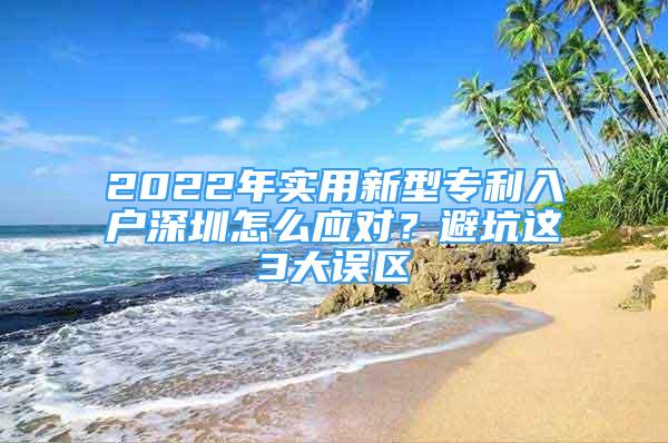 2022年實用新型專利入戶深圳怎么應(yīng)對？避坑這3大誤區(qū)