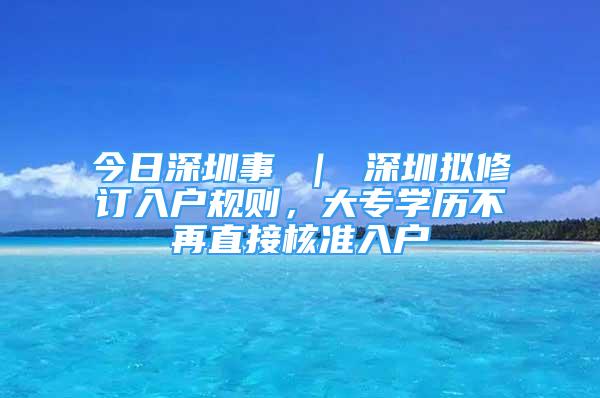 今日深圳事 ｜ 深圳擬修訂入戶規(guī)則，大專學(xué)歷不再直接核準(zhǔn)入戶