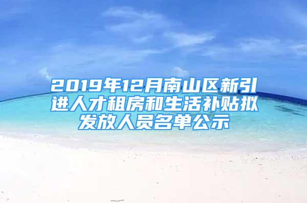 2019年12月南山區(qū)新引進(jìn)人才租房和生活補(bǔ)貼擬發(fā)放人員名單公示