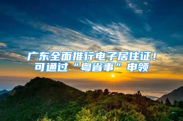 廣東全面推行電子居住證！可通過“粵省事”申領(lǐng)