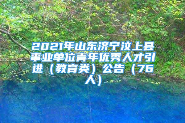 2021年山東濟寧汶上縣事業(yè)單位青年優(yōu)秀人才引進（教育類）公告（76人）