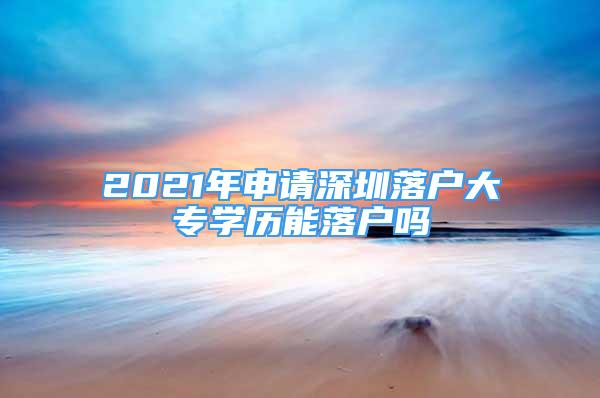 2021年申請深圳落戶大專學(xué)歷能落戶嗎