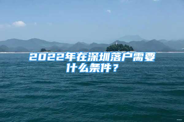 2022年在深圳落戶需要什么條件？