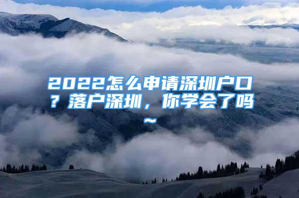 2022怎么申請深圳戶口？落戶深圳，你學會了嗎~