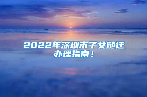 2022年深圳市子女隨遷辦理指南！