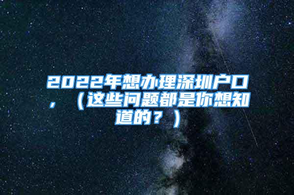 2022年想辦理深圳戶口，（這些問題都是你想知道的？）