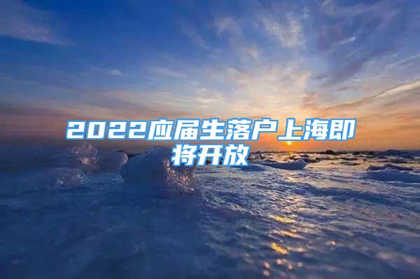 2022應(yīng)屆生落戶(hù)上海即將開(kāi)放