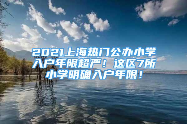 2021上海熱門公辦小學入戶年限超嚴！這區(qū)7所小學明確入戶年限！