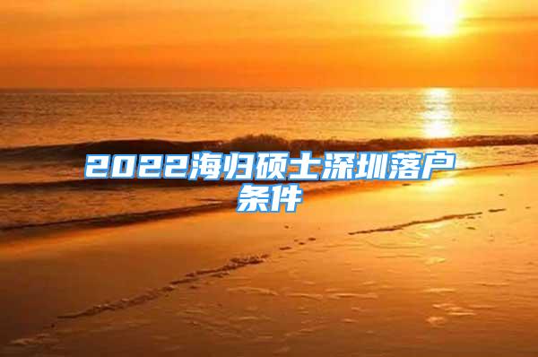 2022海歸碩士深圳落戶條件