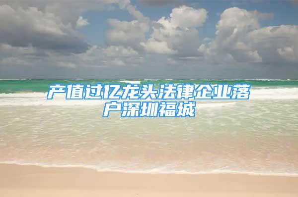 產(chǎn)值過億龍頭法律企業(yè)落戶深圳福城