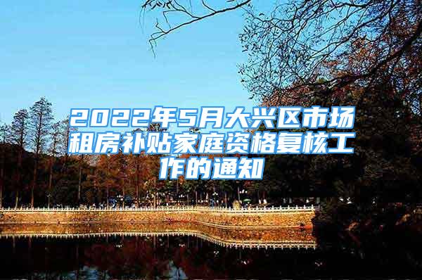 2022年5月大興區(qū)市場(chǎng)租房補(bǔ)貼家庭資格復(fù)核工作的通知