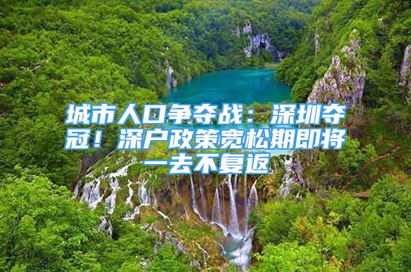 城市人口爭(zhēng)奪戰(zhàn)：深圳奪冠！深戶(hù)政策寬松期即將一去不復(fù)返