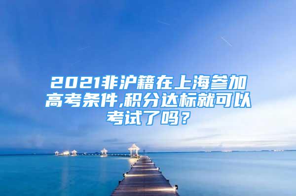 2021非滬籍在上海參加高考條件,積分達(dá)標(biāo)就可以考試了嗎？