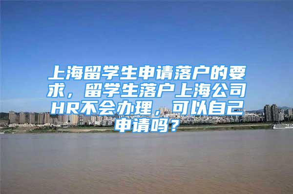 上海留學(xué)生申請落戶的要求，留學(xué)生落戶上海公司HR不會辦理，可以自己申請嗎？