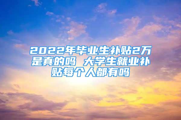 2022年畢業(yè)生補(bǔ)貼2萬(wàn)是真的嗎 大學(xué)生就業(yè)補(bǔ)貼每個(gè)人都有嗎