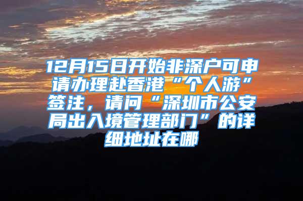 12月15日開始非深戶可申請辦理赴香港“個人游”簽注，請問“深圳市公安局出入境管理部門”的詳細地址在哪