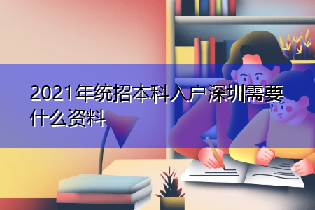 2021年統(tǒng)招本科入戶深圳需要什么資料