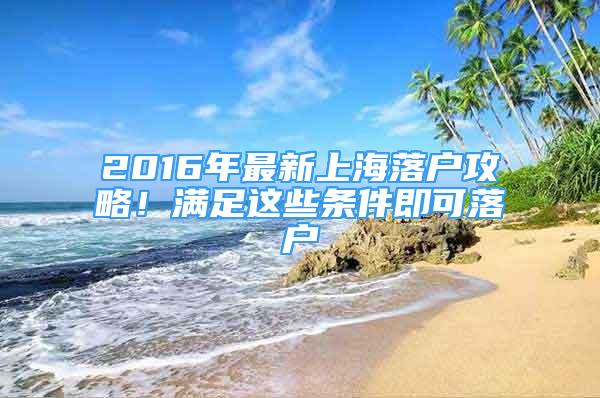 2016年最新上海落戶攻略！滿足這些條件即可落戶