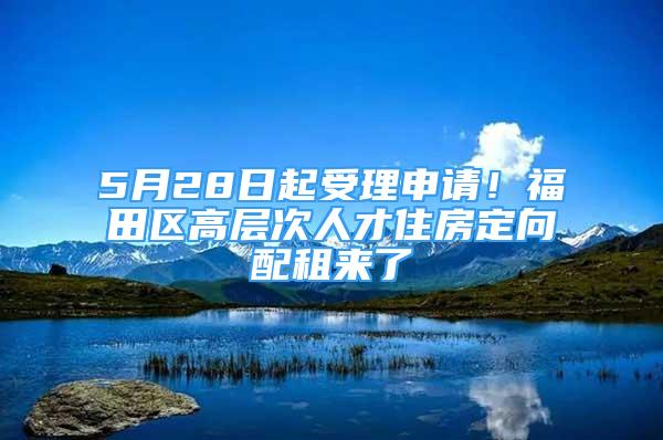 5月28日起受理申請！福田區(qū)高層次人才住房定向配租來了