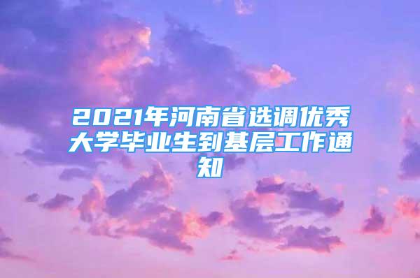 2021年河南省選調優(yōu)秀大學畢業(yè)生到基層工作通知