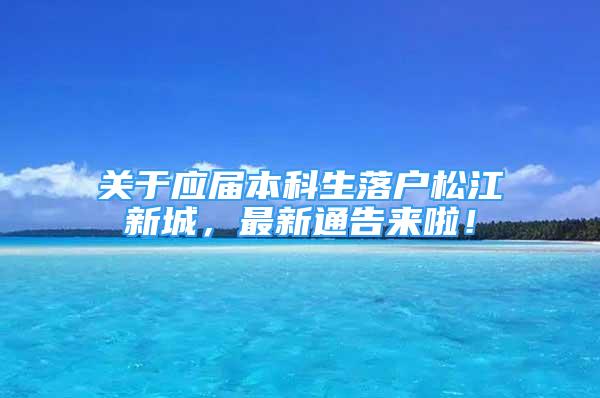 關(guān)于應(yīng)屆本科生落戶松江新城，最新通告來(lái)啦！