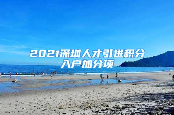 2021深圳人才引進(jìn)積分入戶加分項(xiàng)