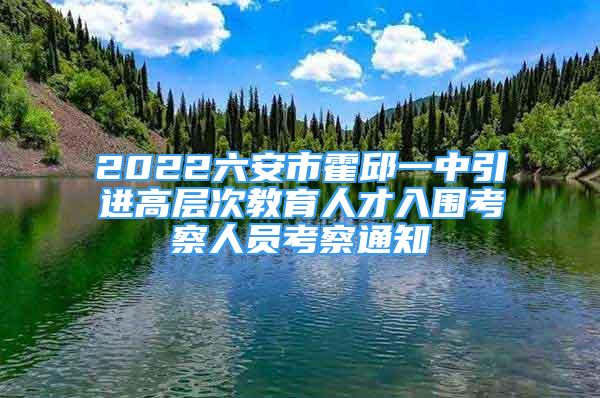 2022六安市霍邱一中引進高層次教育人才入圍考察人員考察通知