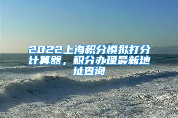 2022上海積分模擬打分計算器，積分辦理最新地址查詢