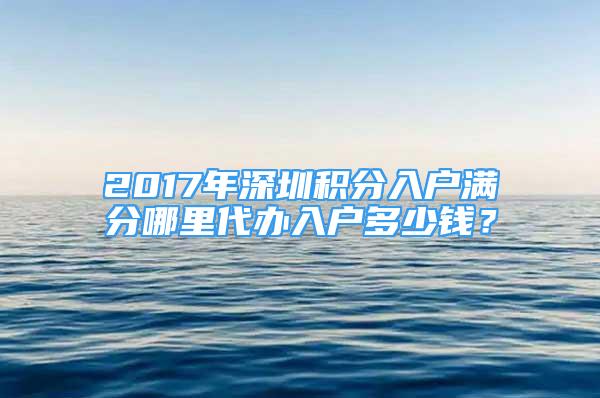 2017年深圳積分入戶滿分哪里代辦入戶多少錢？