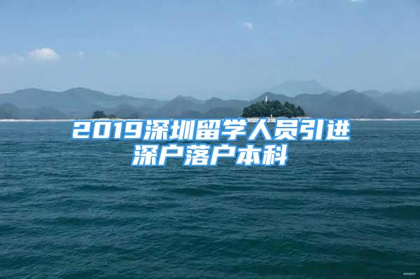 2019深圳留學(xué)人員引進(jìn)深戶落戶本科