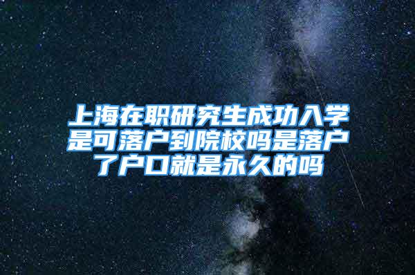 上海在職研究生成功入學是可落戶到院校嗎是落戶了戶口就是永久的嗎