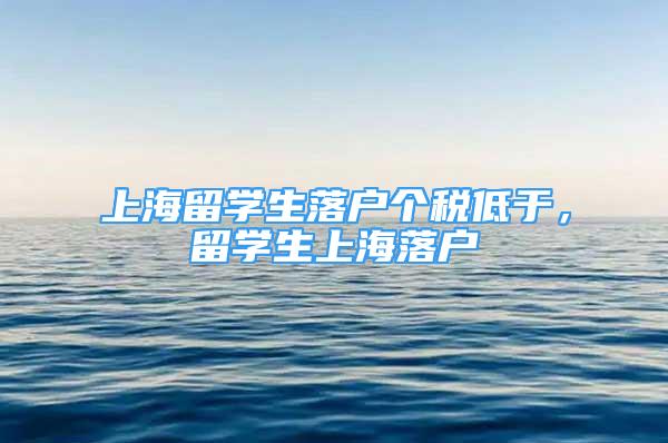 上海留學(xué)生落戶個稅低于，留學(xué)生上海落戶