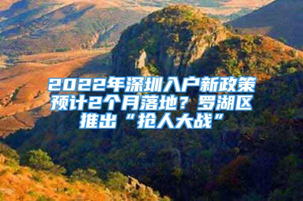 2022年深圳入戶新政策預(yù)計(jì)2個(gè)月落地？羅湖區(qū)推出“搶人大戰(zhàn)”