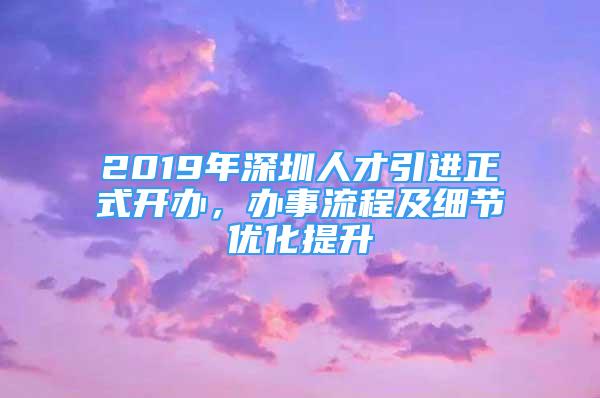 2019年深圳人才引進正式開辦，辦事流程及細節(jié)優(yōu)化提升