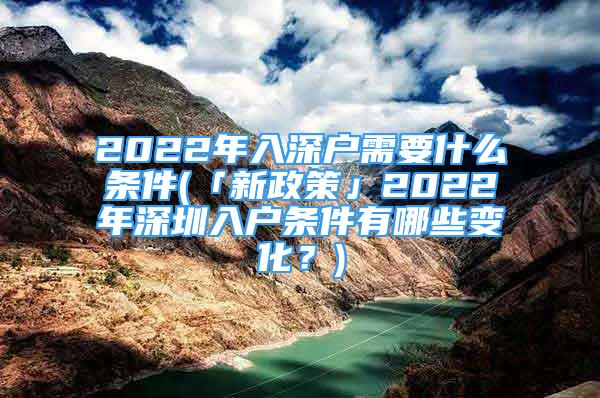 2022年入深戶需要什么條件(「新政策」2022年深圳入戶條件有哪些變化？)