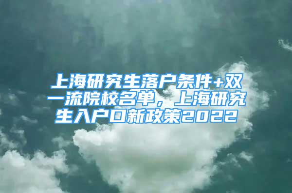 上海研究生落戶條件+雙一流院校名單，上海研究生入戶口新政策2022