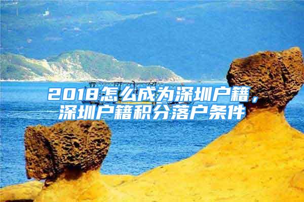 2018怎么成為深圳戶籍，深圳戶籍積分落戶條件