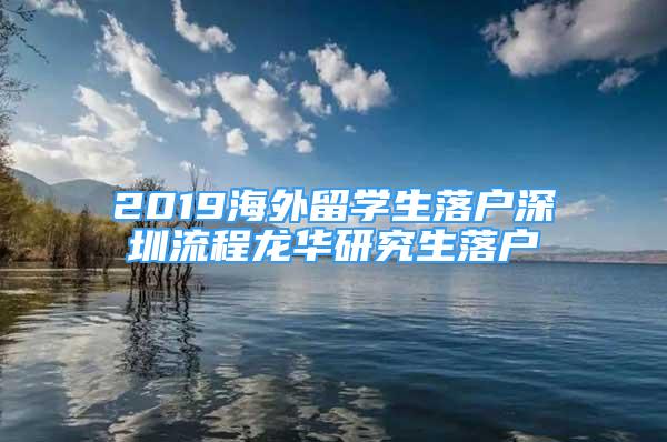 2019海外留學生落戶深圳流程龍華研究生落戶