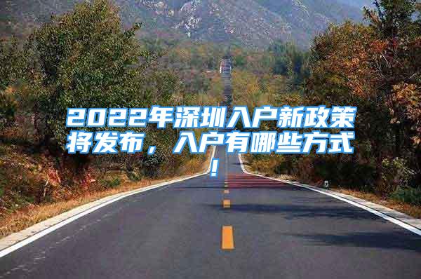 2022年深圳入戶(hù)新政策將發(fā)布，入戶(hù)有哪些方式！