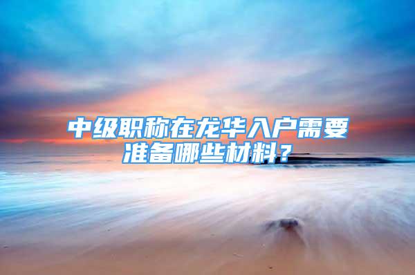 中級職稱在龍華入戶需要準(zhǔn)備哪些材料？