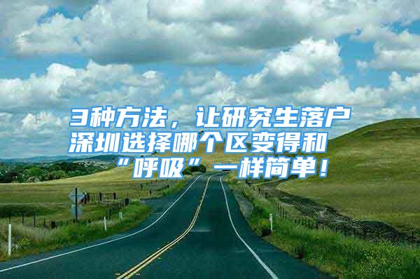 3種方法，讓研究生落戶深圳選擇哪個區(qū)變得和“呼吸”一樣簡單！