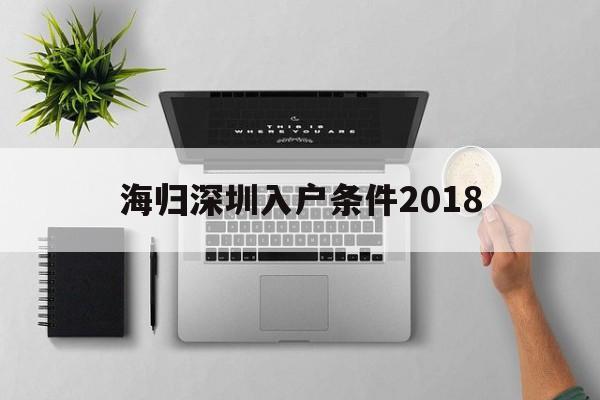 海歸深圳入戶條件2018(深圳海歸人才引進政策2020) 本科入戶深圳