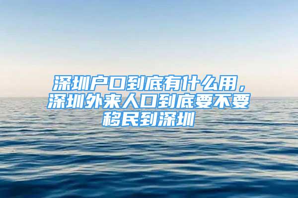 深圳戶口到底有什么用，深圳外來人口到底要不要移民到深圳