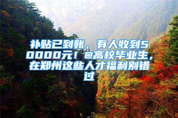 補(bǔ)貼已到賬，有人收到50000元！@高校畢業(yè)生，在鄭州這些人才福利別錯(cuò)過(guò)