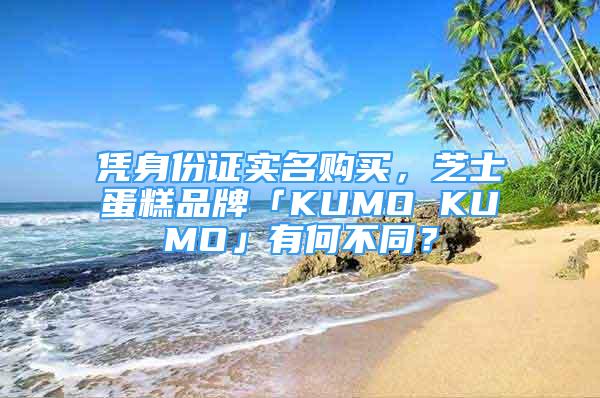 憑身份證實(shí)名購買，芝士蛋糕品牌「KUMO KUMO」有何不同？