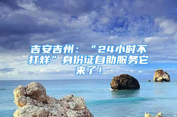 吉安吉州：“24小時不打烊”身份證自助服務(wù)它來了！