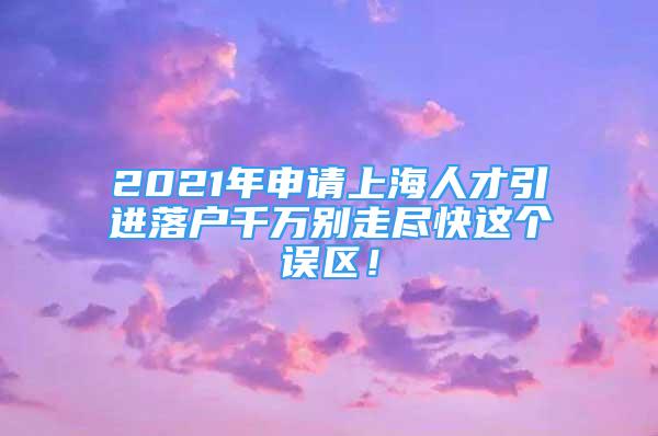 2021年申請(qǐng)上海人才引進(jìn)落戶千萬別走盡快這個(gè)誤區(qū)！