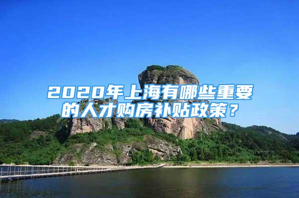 2020年上海有哪些重要的人才購(gòu)房補(bǔ)貼政策？